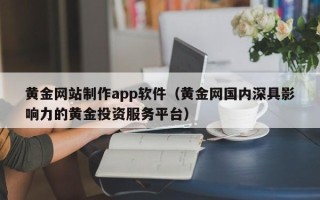岳阳黄金网站制作app软件（黄金网国内深具影响力的黄金投资服务平台）