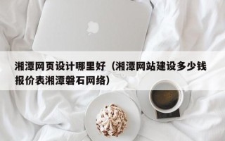 岳阳湘潭网页设计哪里好（湘潭网站建设多少钱 报价表湘潭磐石网络）