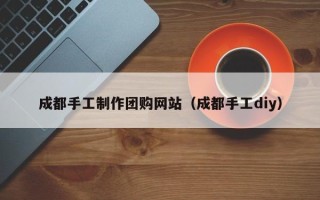 岳阳成都手工制作团购网站（成都手工diy）