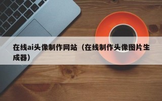 岳阳在线ai头像制作网站（在线制作头像图片生成器）