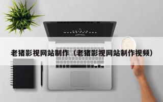 岳阳老猪影视网站制作（老猪影视网站制作视频）