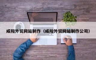 岳阳咸阳外贸网站制作（咸阳外贸网站制作公司）