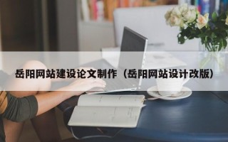 岳阳网站建设论文制作（岳阳网站设计改版）