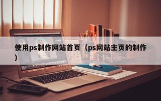 岳阳使用ps制作网站首页（ps网站主页的制作）