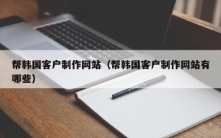 岳阳帮韩国客户制作网站（帮韩国客户制作网站有哪些）